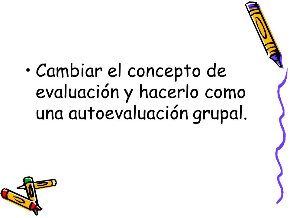 Cambiar el concepto de evaluación y hacerlo como una autoevaluación grupal.
