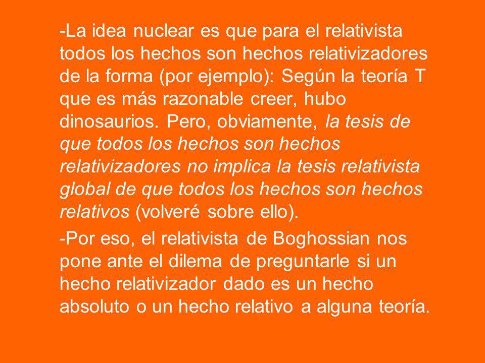 -La idea nuclear es que para el relativista todos los hechos son hechos relativizadores de la forma (por ejemplo): Según la teoría T que es más razonable creer, hubo dinosaurios. Pero, obviamente, la tesis de que todos los hechos son hechos relativizadores no implica la tesis relativista global de que todos los hechos son hechos relativos (volveré sobre ello).
