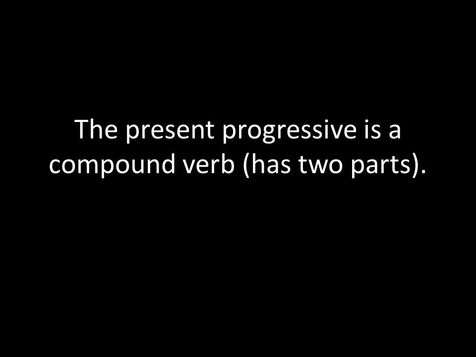 The present progressive is a compound verb (has two parts).
