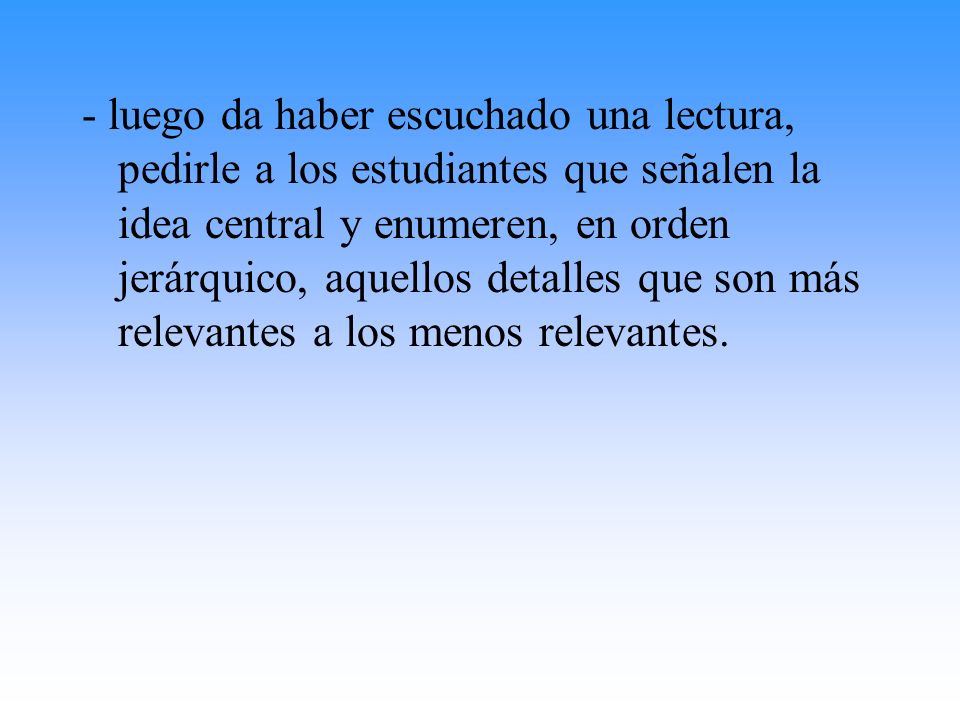 - luego da haber escuchado una lectura, pedirle a los estudiantes que señalen la idea central y enumeren, en orden jerárquico, aquellos detalles que son más relevantes a los menos relevantes.