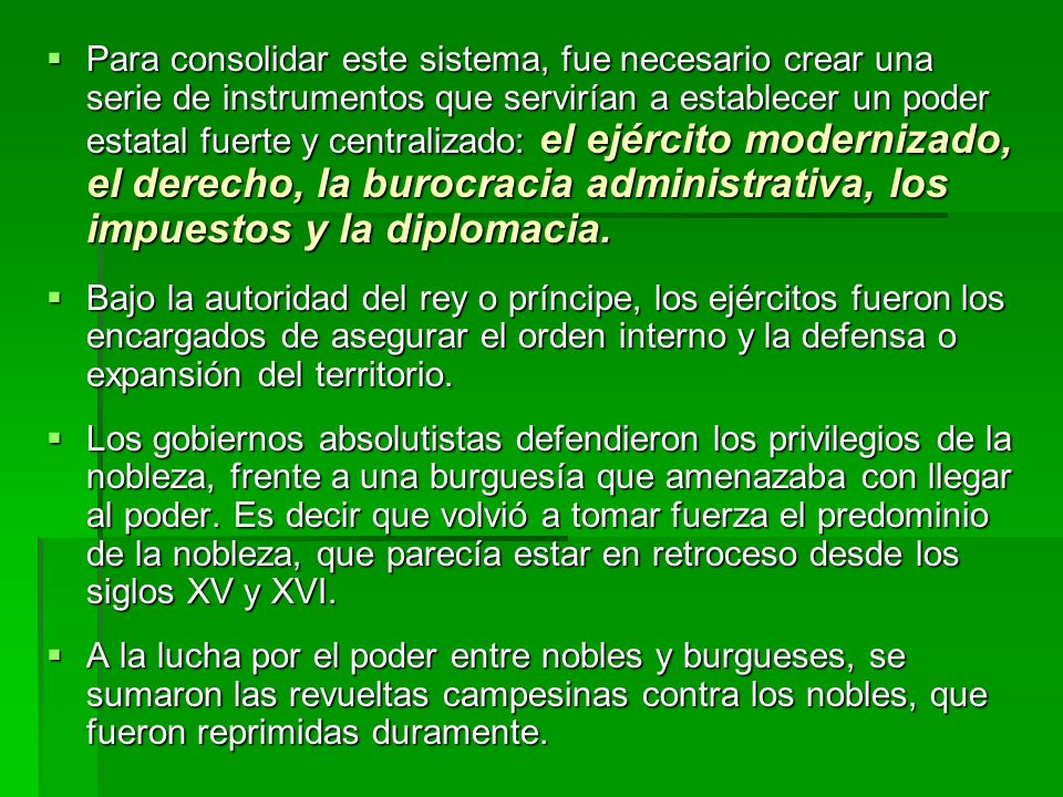 Para consolidar este sistema, fue necesario crear una serie de instrumentos que servirían a establecer un poder estatal fuerte y centralizado: el ejército modernizado, el derecho, la burocracia administrativa, los impuestos y la diplomacia.