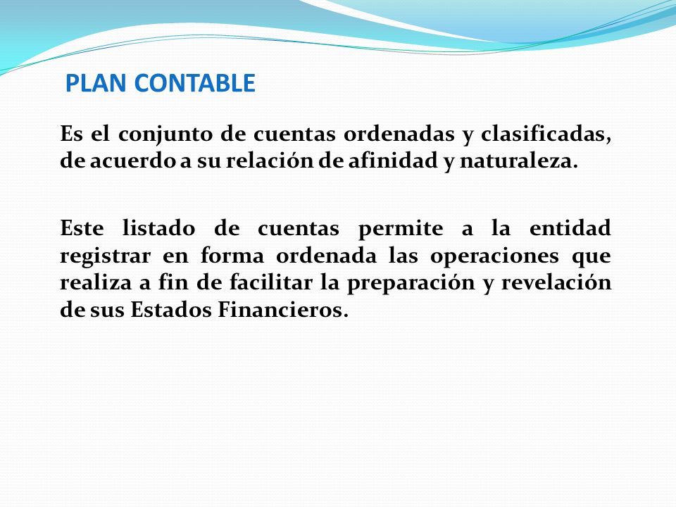PLAN CONTABLE Es el conjunto de cuentas ordenadas y clasificadas, de acuerdo a su relación de afinidad y naturaleza.