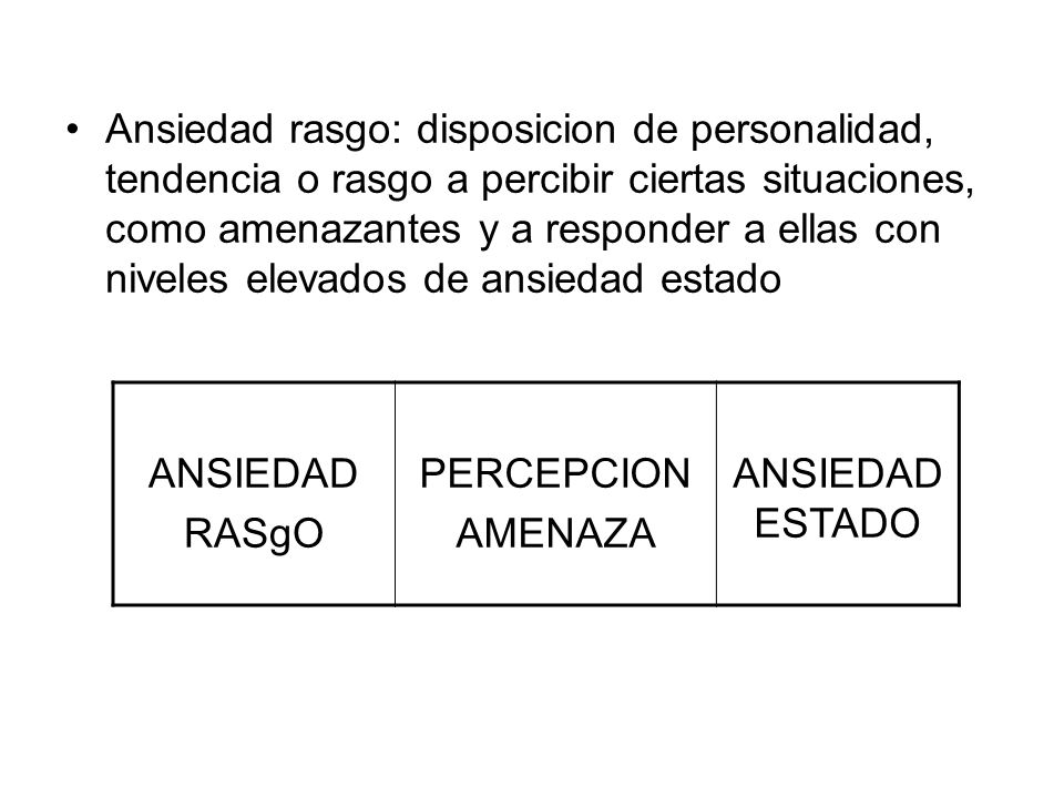 Ansiedad rasgo: disposicion de personalidad, tendencia o rasgo a percibir ciertas situaciones, como amenazantes y a responder a ellas con niveles elevados de ansiedad estado