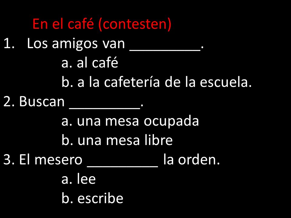 En el café (contesten) Los amigos van _________. a. al café. b. a la cafetería de la escuela. 2. Buscan _________.