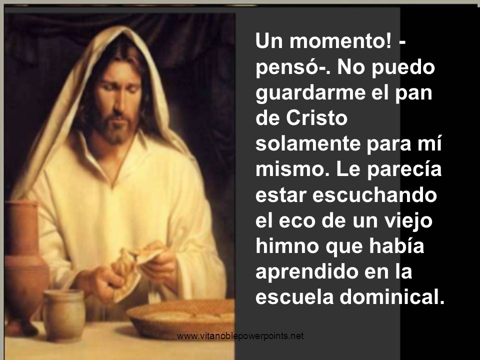 Un momento! -pensó-. No puedo guardarme el pan de Cristo solamente para mí mismo. Le parecía estar escuchando el eco de un viejo himno que había aprendido en la escuela dominical.