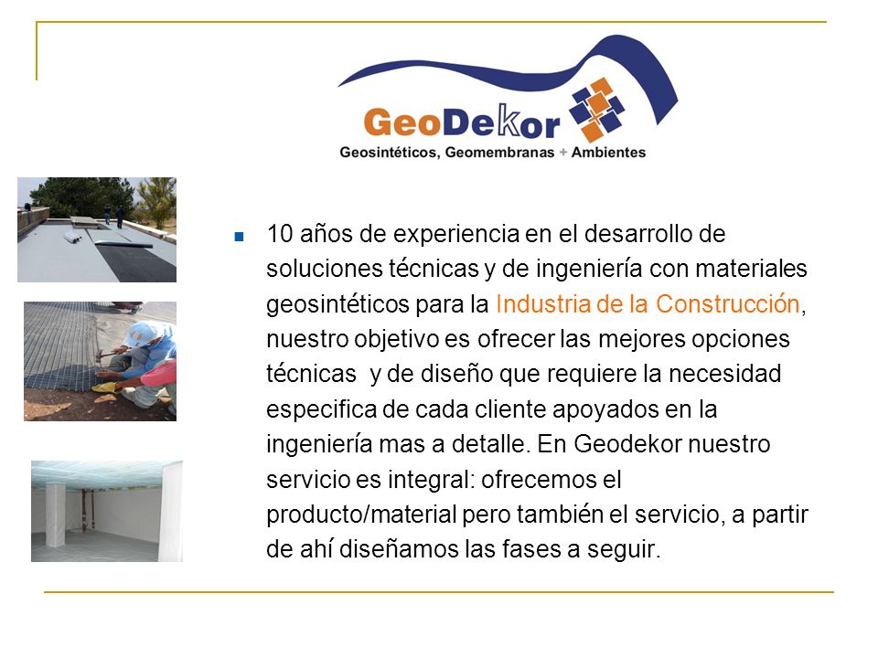 10 años de experiencia en el desarrollo de soluciones técnicas y de ingeniería con materiales geosintéticos para la Industria de la Construcción, nuestro objetivo es ofrecer las mejores opciones técnicas y de diseño que requiere la necesidad especifica de cada cliente apoyados en la ingeniería mas a detalle.