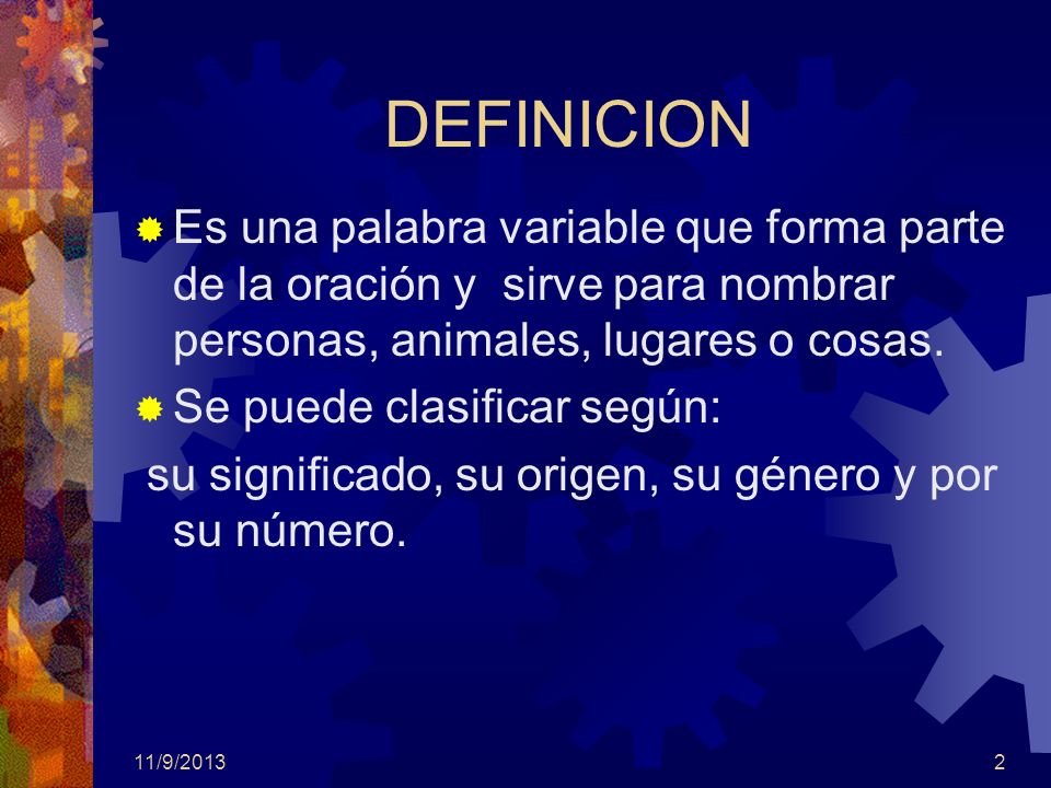 DEFINICION Es una palabra variable que forma parte de la oración y sirve para nombrar personas, animales, lugares o cosas.