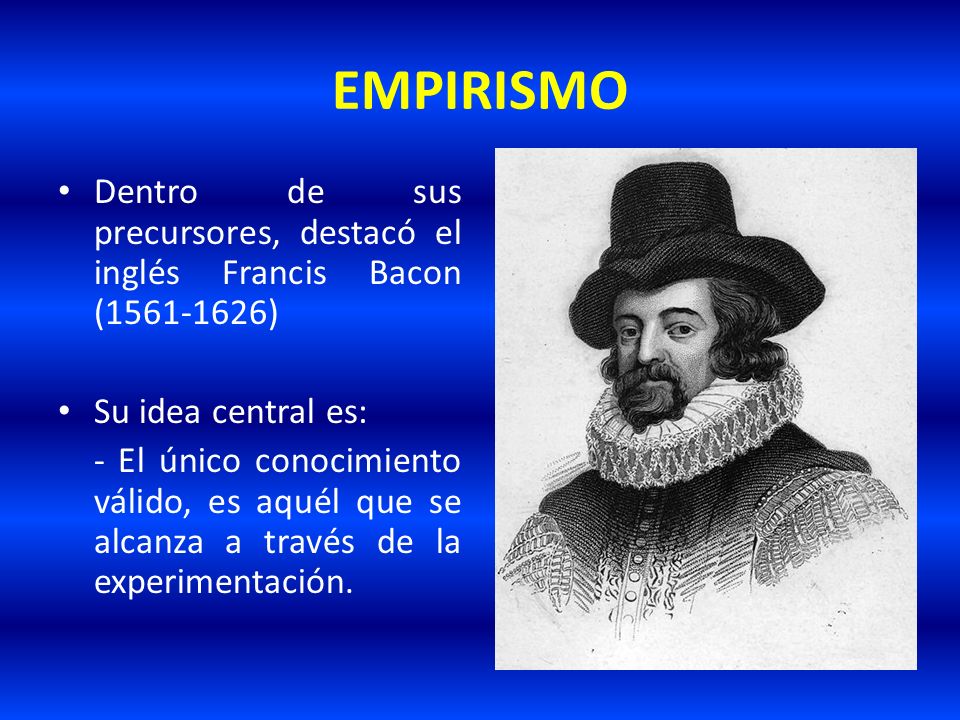 EMPIRISMO Dentro de sus precursores, destacó el inglés Francis Bacon ( ) Su idea central es: