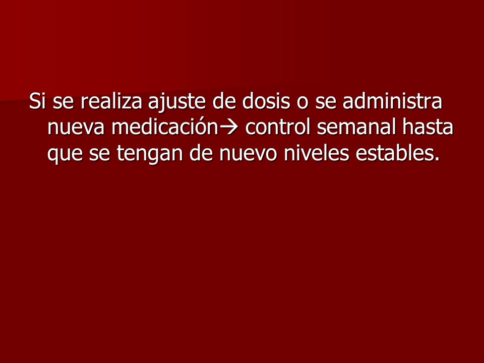 Si se realiza ajuste de dosis o se administra nueva medicación control semanal hasta que se tengan de nuevo niveles estables.