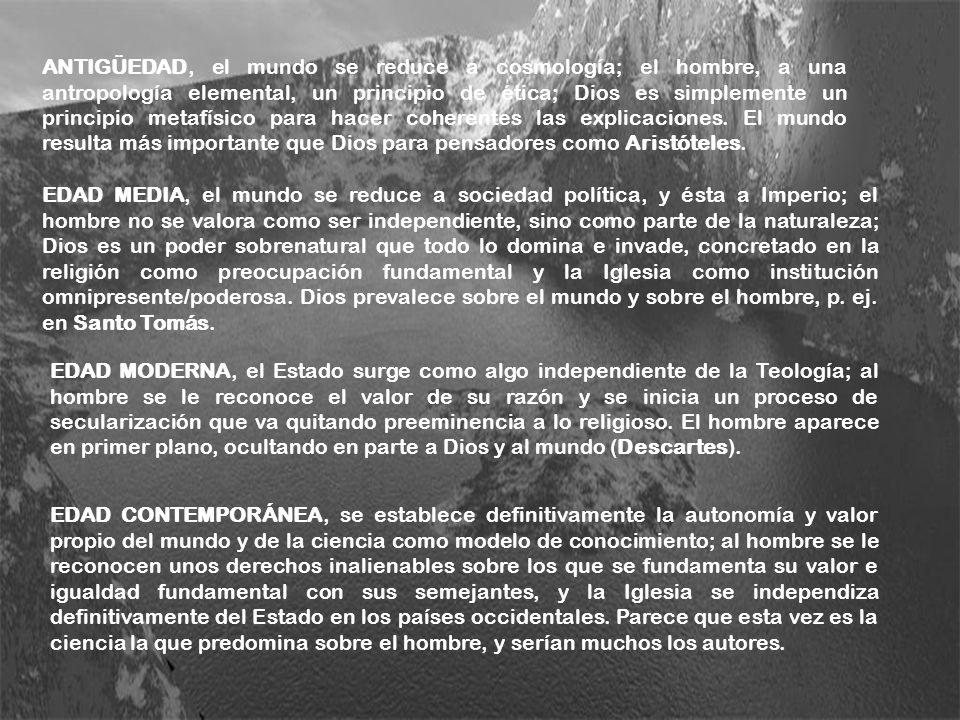 ANTIGÜEDAD, el mundo se reduce a cosmología; el hombre, a una antropología elemental, un principio de ética; Dios es simplemente un principio metafísico para hacer coherentes las explicaciones. El mundo resulta más importante que Dios para pensadores como Aristóteles.