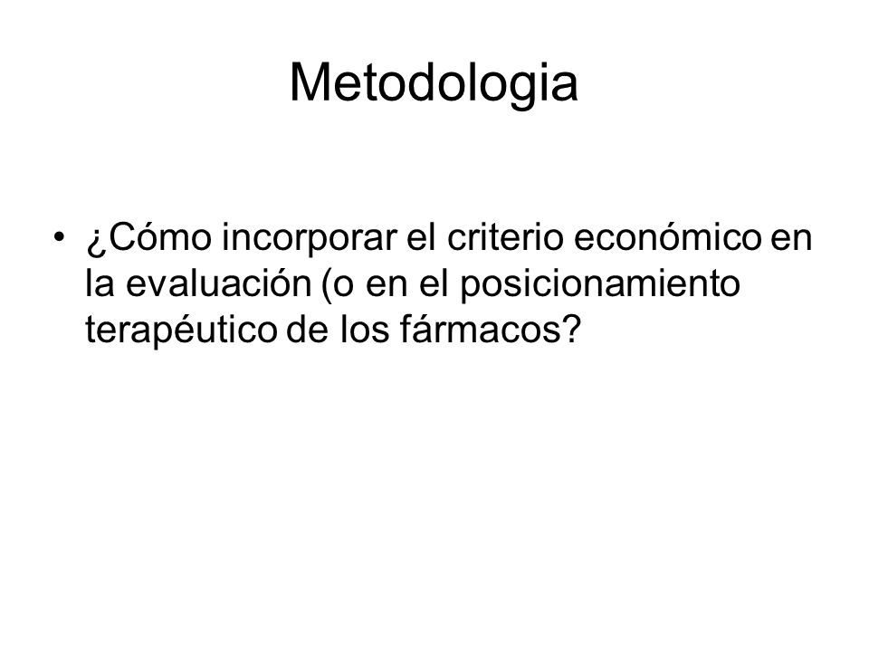 Metodologia ¿Cómo incorporar el criterio económico en la evaluación (o en el posicionamiento terapéutico de los fármacos