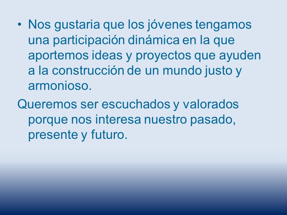 Nos gustaria que los jóvenes tengamos una participación dinámica en la que aportemos ideas y proyectos que ayuden a la construcción de un mundo justo y armonioso.