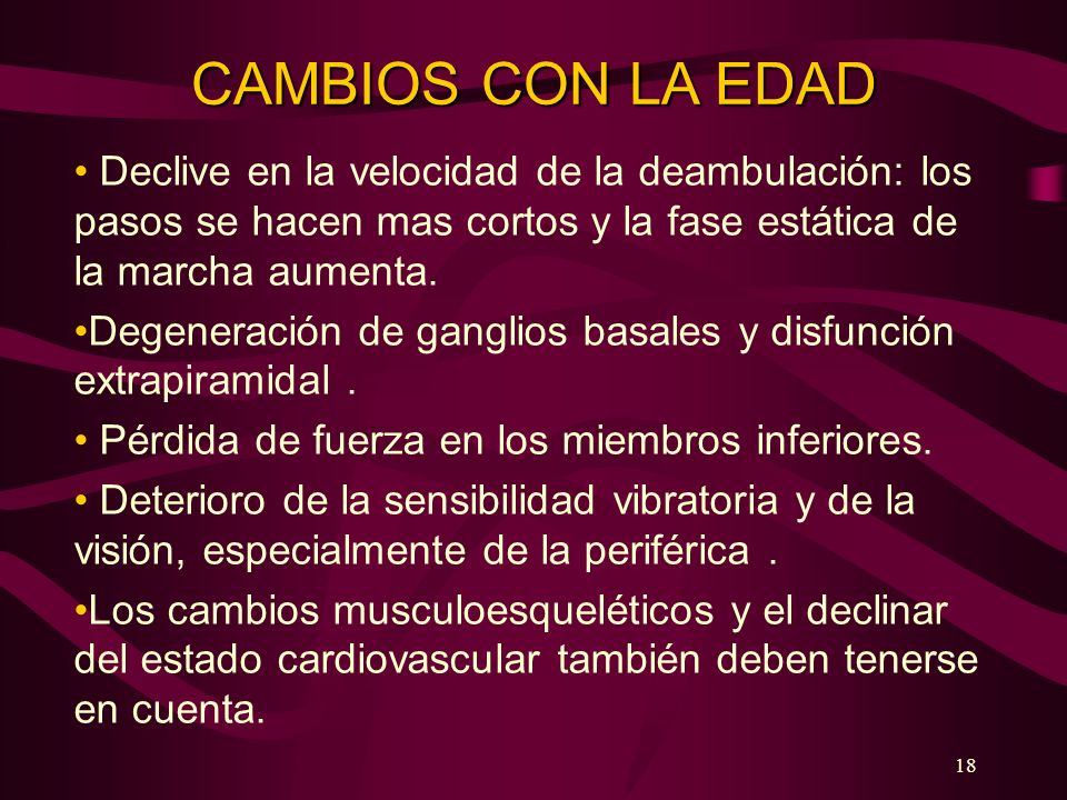 CAMBIOS CON LA EDAD Declive en la velocidad de la deambulación: los pasos se hacen mas cortos y la fase estática de la marcha aumenta.