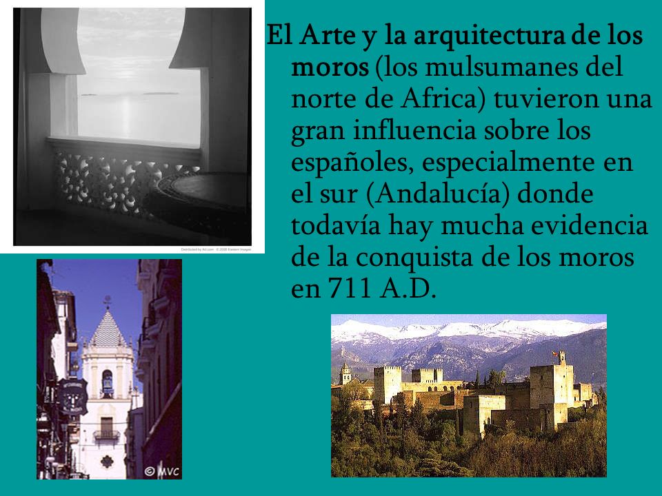 El Arte y la arquitectura de los moros (los mulsumanes del norte de Africa) tuvieron una gran influencia sobre los españoles, especialmente en el sur (Andalucía) donde todavía hay mucha evidencia de la conquista de los moros en 711 A.D.