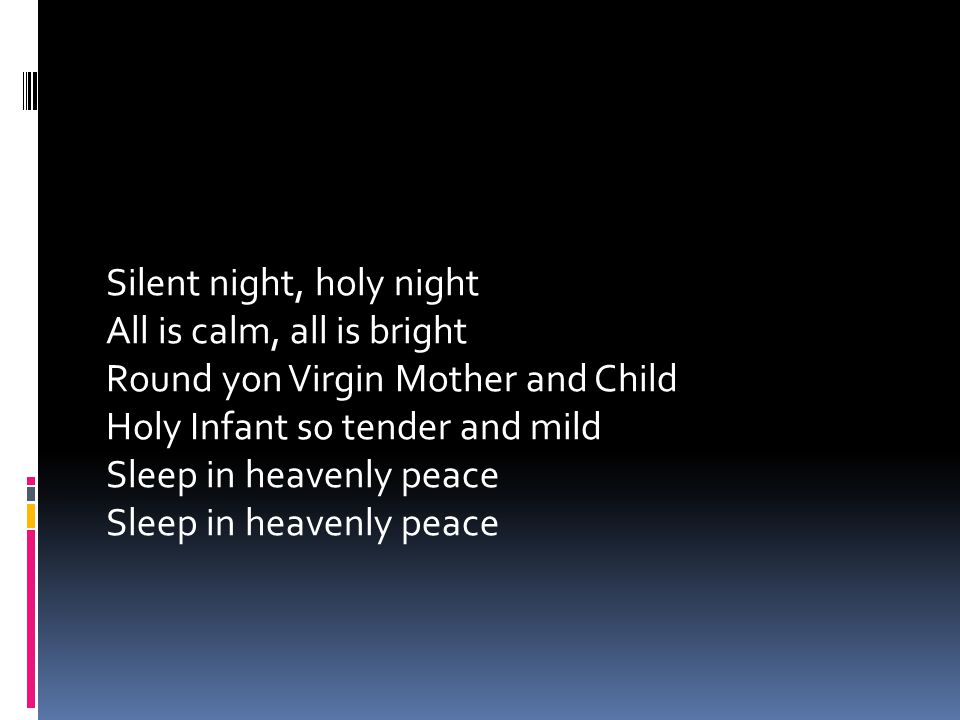 Silent night, holy night All is calm, all is bright Round yon Virgin Mother and Child Holy Infant so tender and mild Sleep in heavenly peace Sleep in heavenly peace