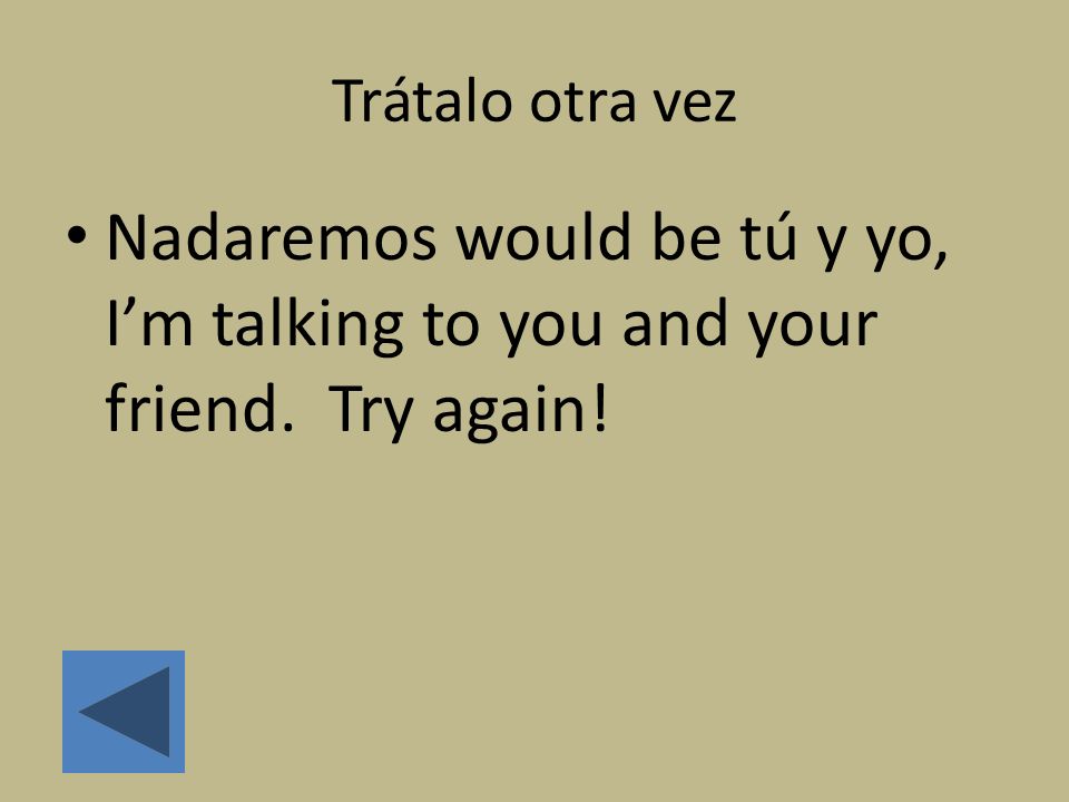 Trátalo otra vez Nadaremos would be tú y yo, I’m talking to you and your friend. Try again!