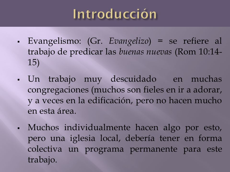 Introducción Evangelismo: (Gr. Evangelizo) = se refiere al trabajo de predicar las buenas nuevas (Rom 10:14- 15)