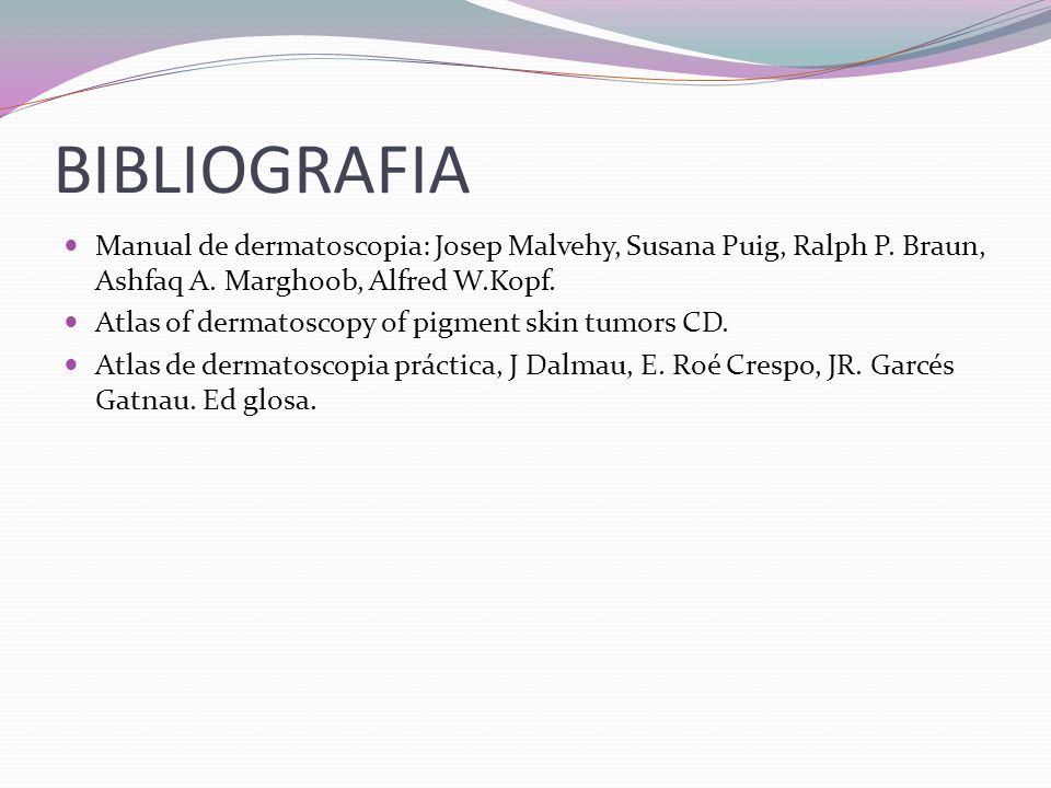 BIBLIOGRAFIA Manual de dermatoscopia: Josep Malvehy, Susana Puig, Ralph P. Braun, Ashfaq A. Marghoob, Alfred W.Kopf.