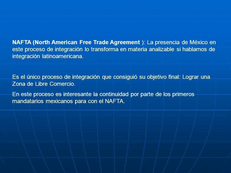 NAFTA (North American Free Trade Agreement ): La presencia de México en este proceso de integración lo transforma en materia analizable si hablamos de integración latinoamericana.