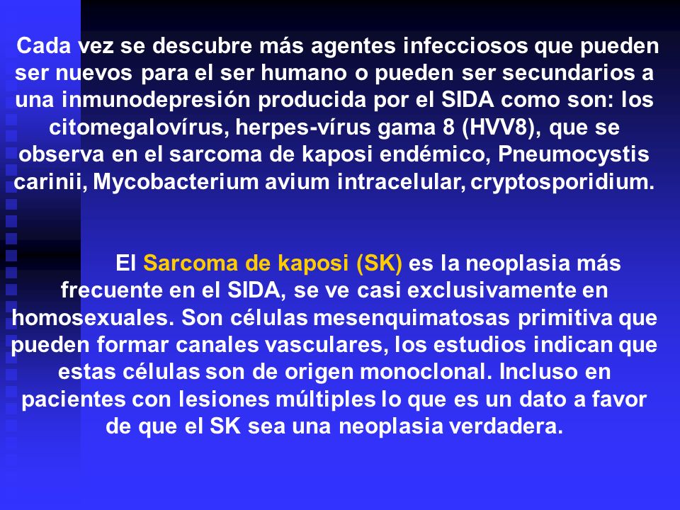 Cada vez se descubre más agentes infecciosos que pueden ser nuevos para el ser humano o pueden ser secundarios a una inmunodepresión producida por el SIDA como son: los citomegalovírus, herpes-vírus gama 8 (HVV8), que se observa en el sarcoma de kaposi endémico, Pneumocystis carinii, Mycobacterium avium intracelular, cryptosporidium.