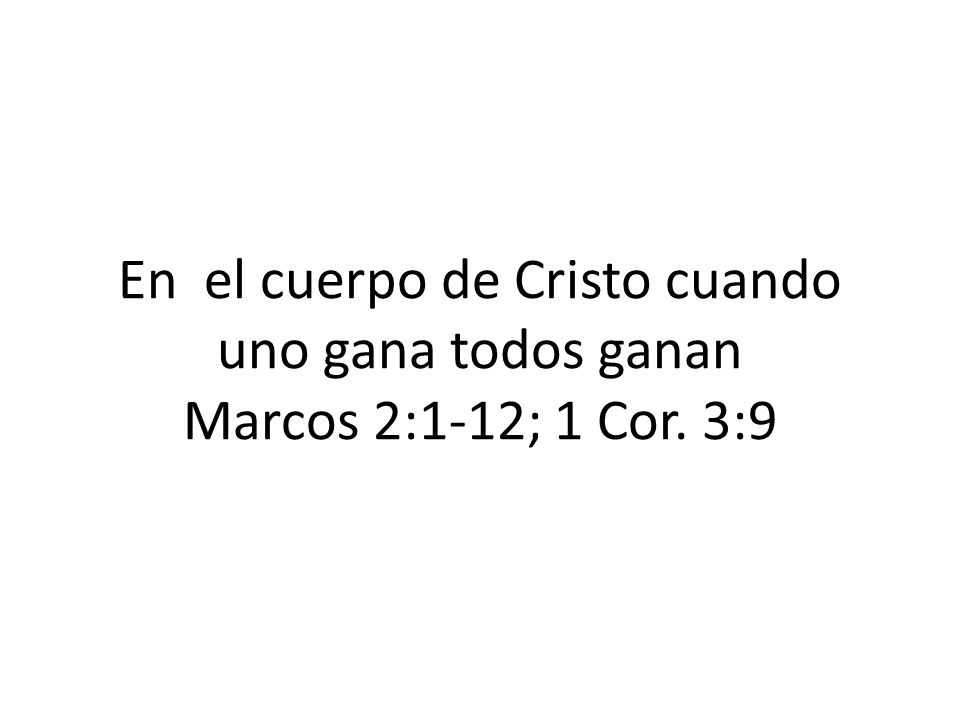 En el cuerpo de Cristo cuando uno gana todos ganan Marcos 2:1-12; 1 Cor. 3:9