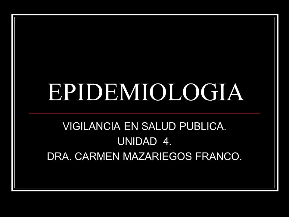 VIGILANCIA EN SALUD PUBLICA. UNIDAD 4. DRA. CARMEN MAZARIEGOS FRANCO.