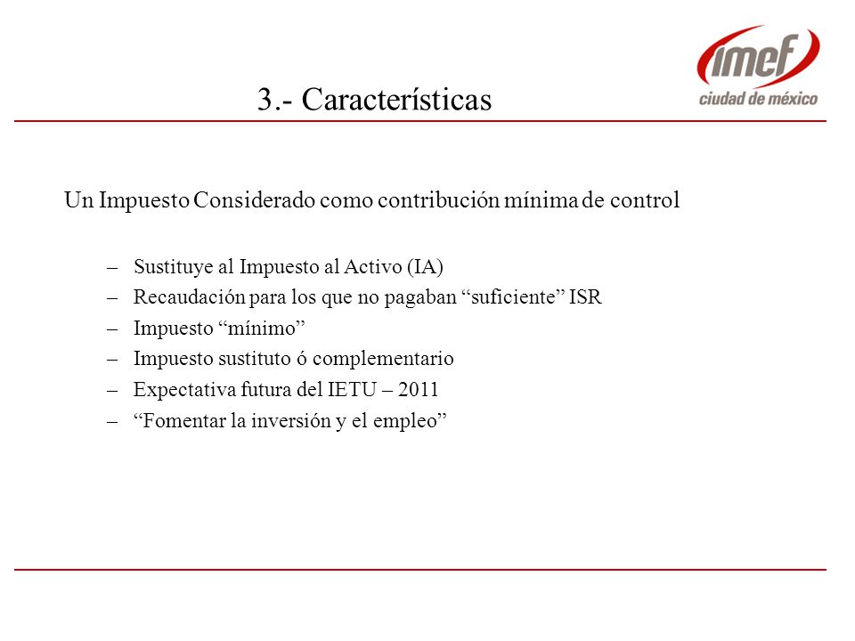 3.- Características Un Impuesto Considerado como contribución mínima de control. Sustituye al Impuesto al Activo (IA)