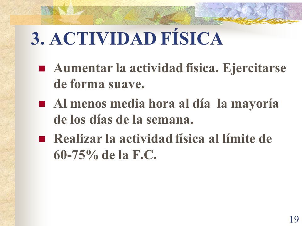 3. ACTIVIDAD FÍSICA Aumentar la actividad física. Ejercitarse de forma suave. Al menos media hora al día la mayoría de los días de la semana.