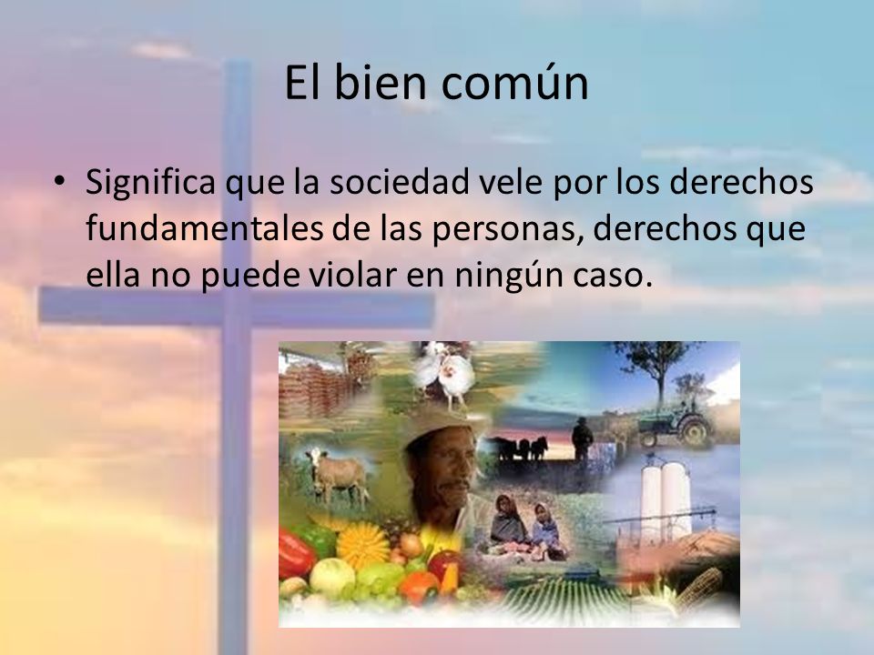 El bien común Significa que la sociedad vele por los derechos fundamentales de las personas, derechos que ella no puede violar en ningún caso.