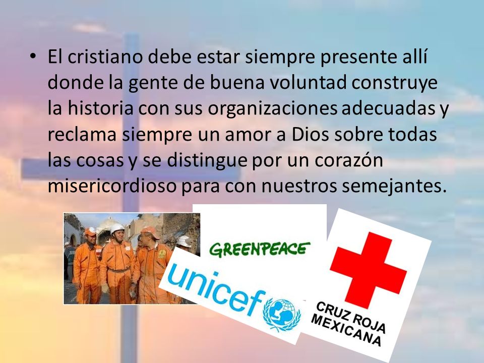 El cristiano debe estar siempre presente allí donde la gente de buena voluntad construye la historia con sus organizaciones adecuadas y reclama siempre un amor a Dios sobre todas las cosas y se distingue por un corazón misericordioso para con nuestros semejantes.