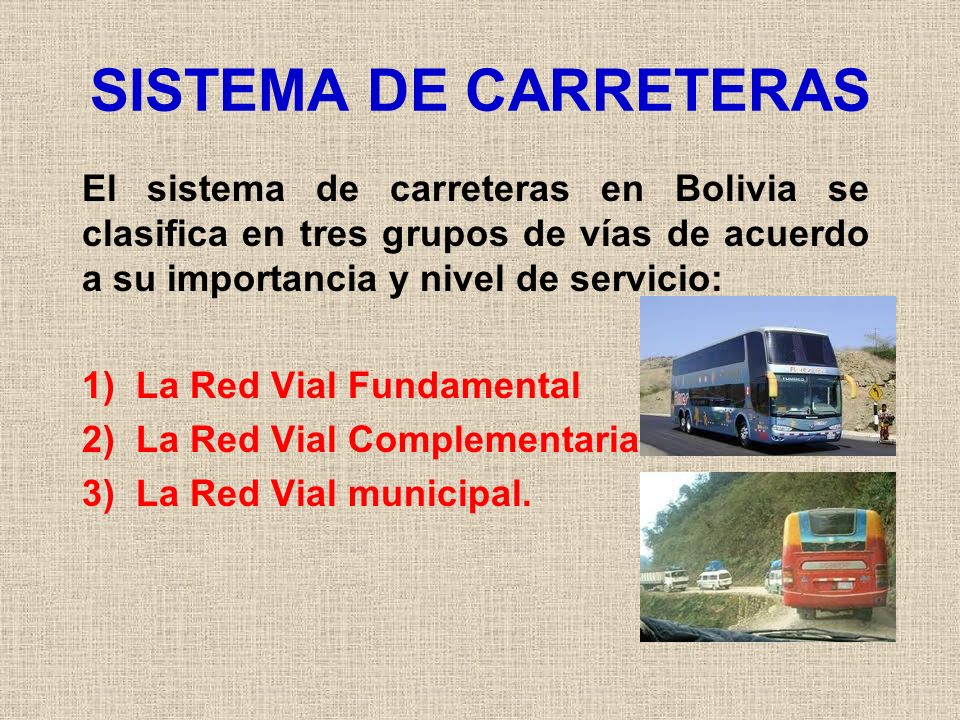 SISTEMA DE CARRETERAS El sistema de carreteras en Bolivia se clasifica en tres grupos de vías de acuerdo a su importancia y nivel de servicio: