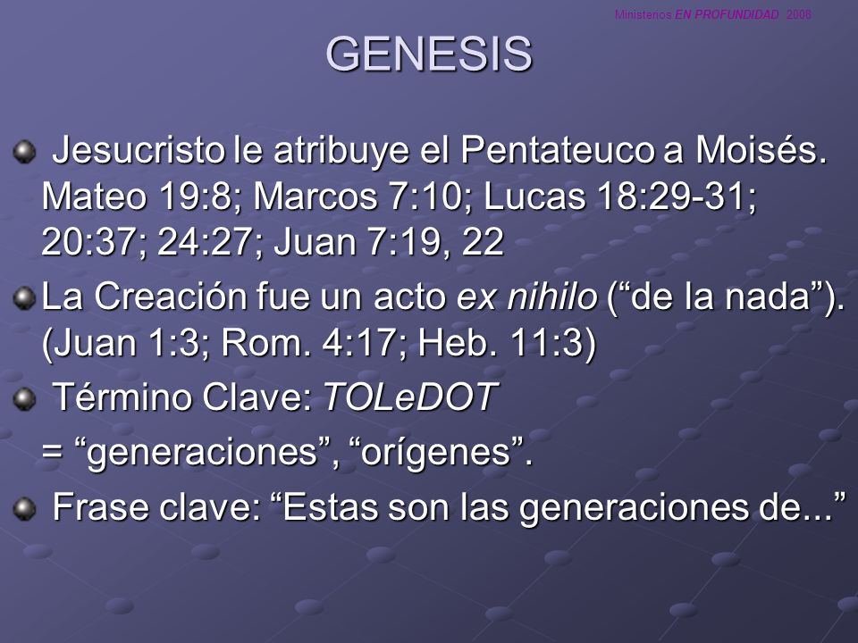 GENESIS Jesucristo le atribuye el Pentateuco a Moisés. Mateo 19:8; Marcos 7:10; Lucas 18:29-31; 20:37; 24:27; Juan 7:19, 22.