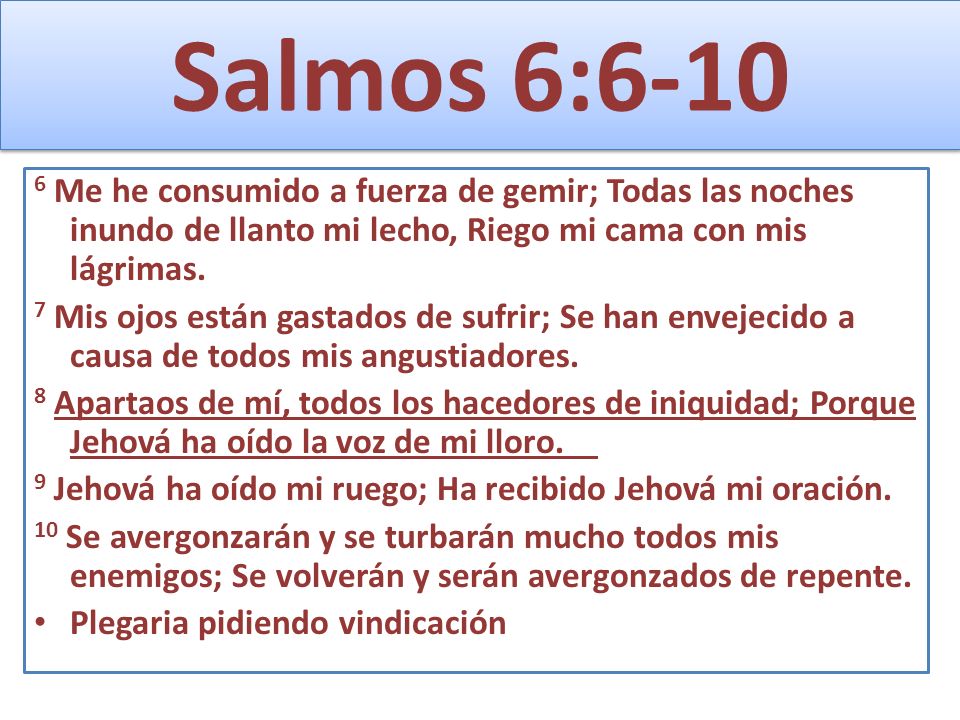 Salmos 6: Me he consumido a fuerza de gemir; Todas las noches inundo de llanto mi lecho, Riego mi cama con mis lágrimas.