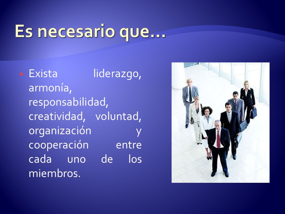 Es necesario que… Exista liderazgo, armonía, responsabilidad, creatividad, voluntad, organización y cooperación entre cada uno de los miembros.