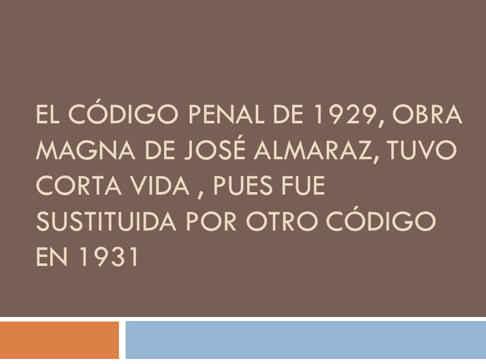El Código Penal de 1929, obra magna de José Almaraz, tuvo corta vida , pues fue sustituida por otro Código en 1931