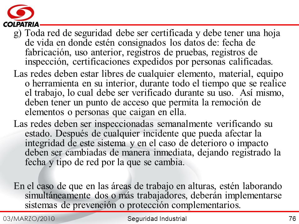 g) Toda red de seguridad debe ser certificada y debe tener una hoja de vida en donde estén consignados los datos de: fecha de fabricación, uso anterior, registros de pruebas, registros de inspección, certificaciones expedidos por personas calificadas.