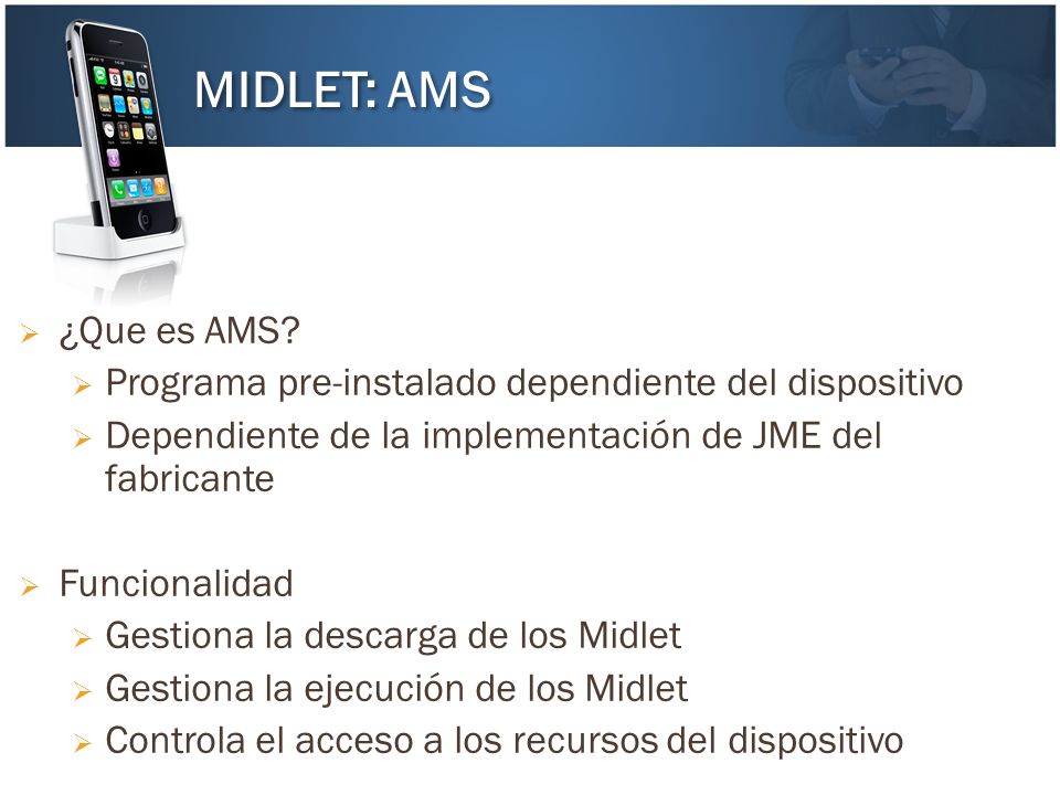MIDLET: AMS ¿Que es AMS Programa pre-instalado dependiente del dispositivo. Dependiente de la implementación de JME del fabricante.