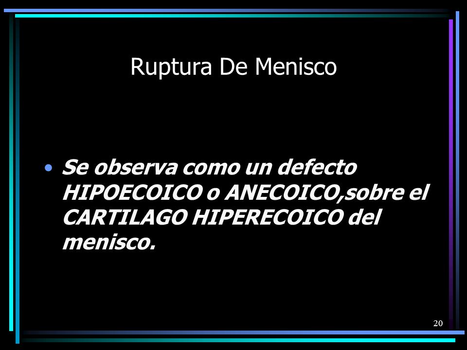 Ruptura De Menisco Se observa como un defecto HIPOECOICO o ANECOICO,sobre el CARTILAGO HIPERECOICO del menisco.