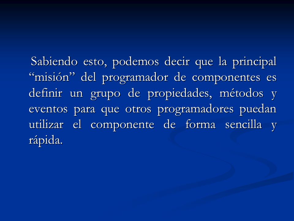 Sabiendo esto, podemos decir que la principal misión del programador de componentes es definir un grupo de propiedades, métodos y eventos para que otros programadores puedan utilizar el componente de forma sencilla y rápida.