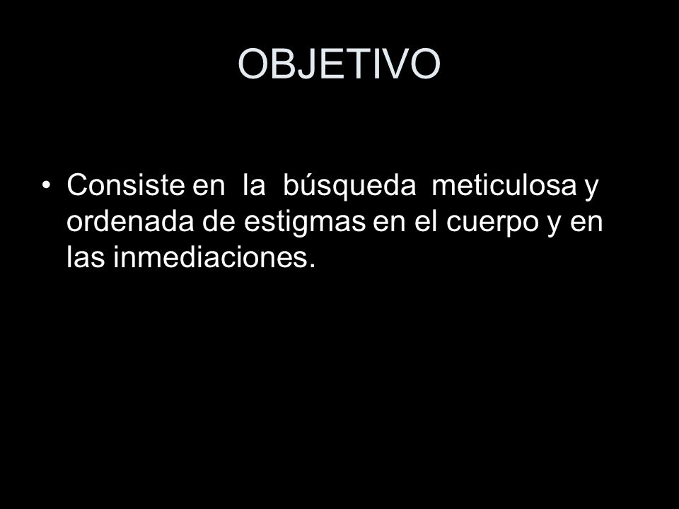 OBJETIVO Consiste en la búsqueda meticulosa y ordenada de estigmas en el cuerpo y en las inmediaciones.