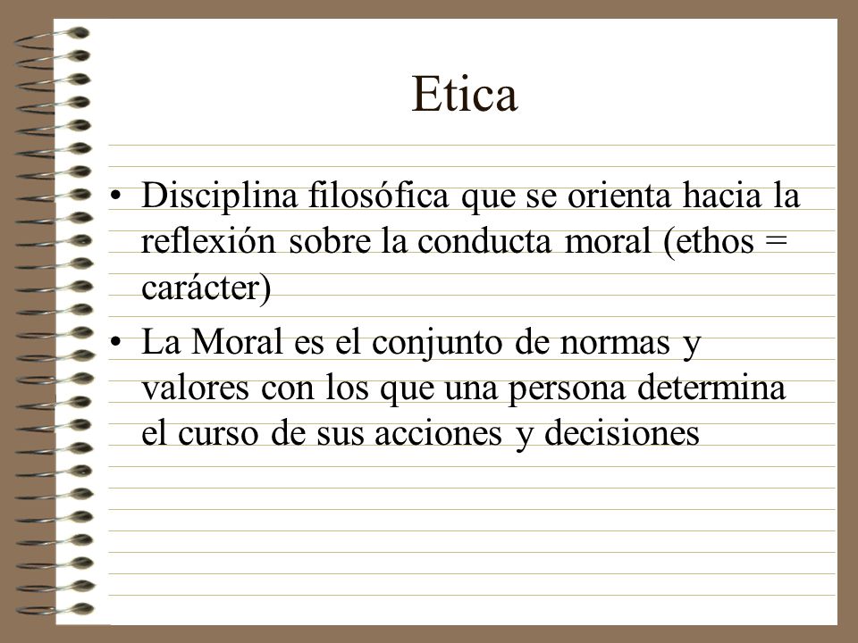Etica Disciplina filosófica que se orienta hacia la reflexión sobre la conducta moral (ethos = carácter)