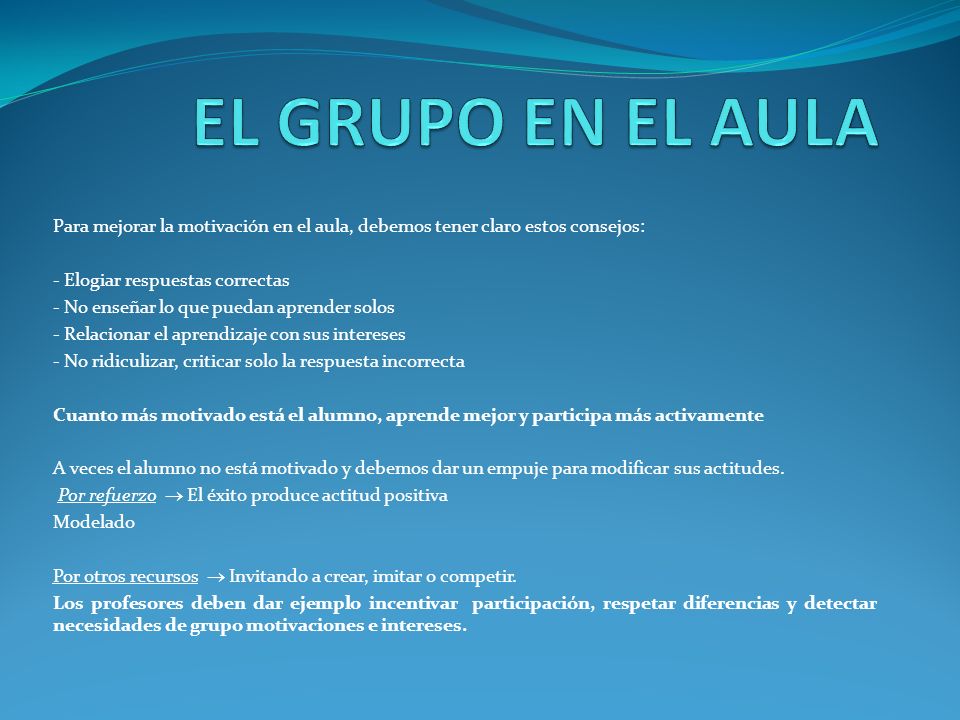 EL GRUPO EN EL AULA Para mejorar la motivación en el aula, debemos tener claro estos consejos: - Elogiar respuestas correctas.
