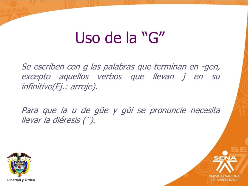Uso de la G Se escriben con g las palabras que terminan en -gen, excepto aquellos verbos que llevan j en su infinitivo(Ej.: arroje).