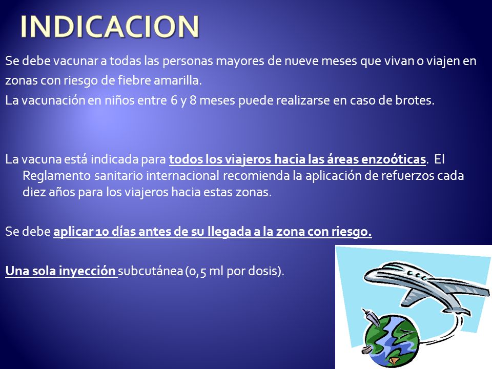 INDICACION Se debe vacunar a todas las personas mayores de nueve meses que vivan o viajen en. zonas con riesgo de fiebre amarilla.