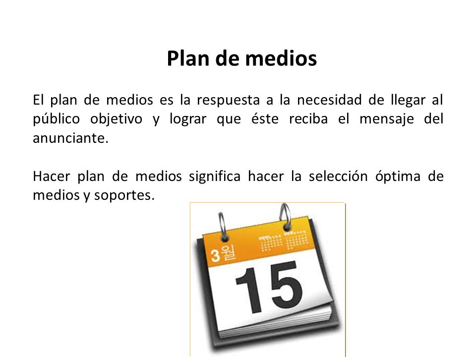 Plan de medios El plan de medios es la respuesta a la necesidad de llegar al público objetivo y lograr que éste reciba el mensaje del anunciante.
