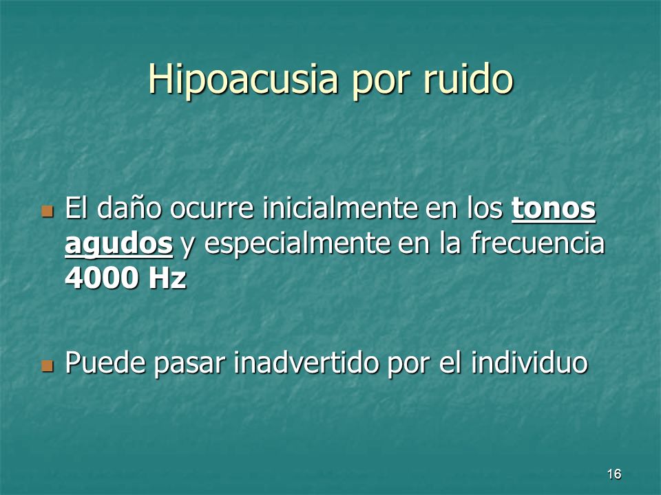 Hipoacusia por ruido El daño ocurre inicialmente en los tonos agudos y especialmente en la frecuencia 4000 Hz.