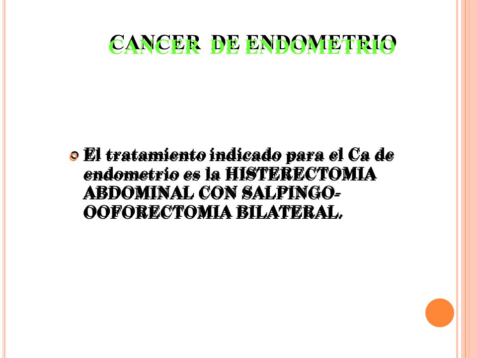 CANCER DE ENDOMETRIO El tratamiento indicado para el Ca de endometrio es la HISTERECTOMIA ABDOMINAL CON SALPINGO- OOFORECTOMIA BILATERAL.