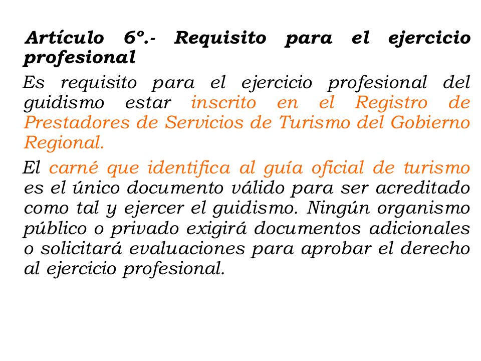 Artículo 6º.- Requisito para el ejercicio profesional Es requisito para el ejercicio profesional del guidismo estar inscrito en el Registro de Prestadores de Servicios de Turismo del Gobierno Regional.