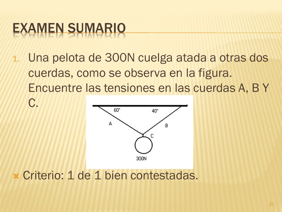 Examen sumario Una pelota de 300N cuelga atada a otras dos cuerdas, como se observa en la figura. Encuentre las tensiones en las cuerdas A, B Y C.