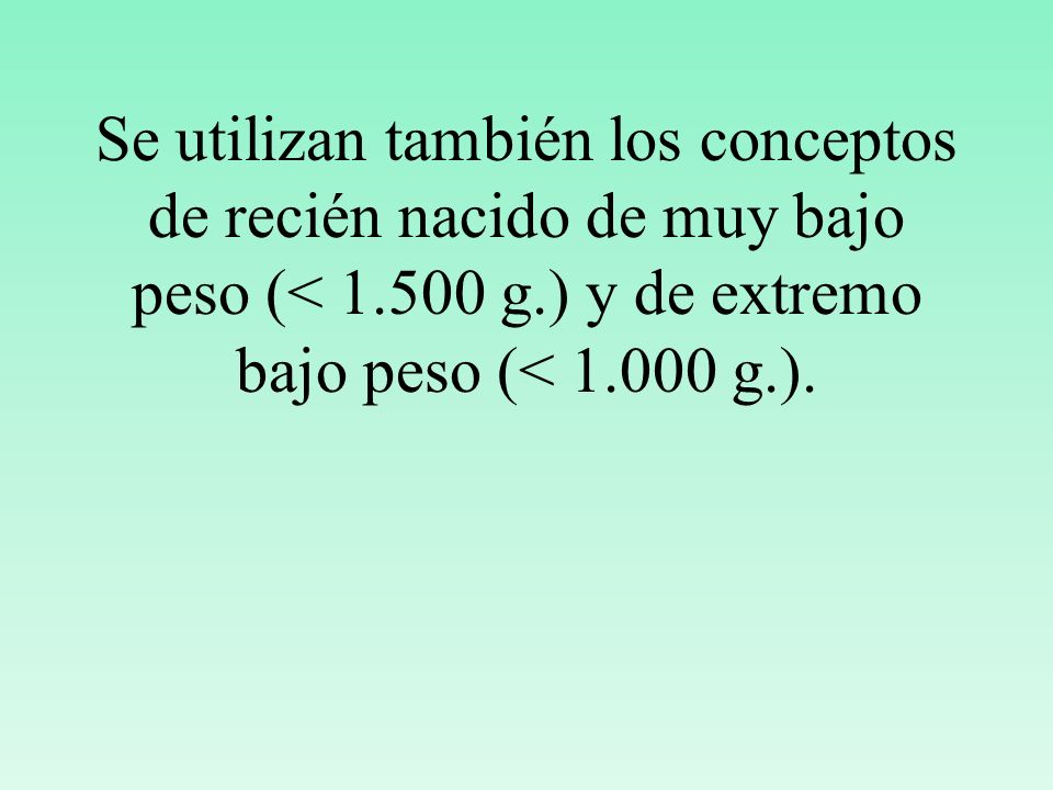 Se utilizan también los conceptos de recién nacido de muy bajo peso (< g.) y de extremo bajo peso (< g.).